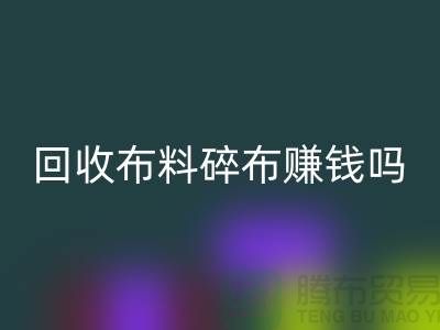 九游体育（中国）官方授权网站布料碎布赚钱吗？【上海布料九游体育（中国）官方授权网站公司】