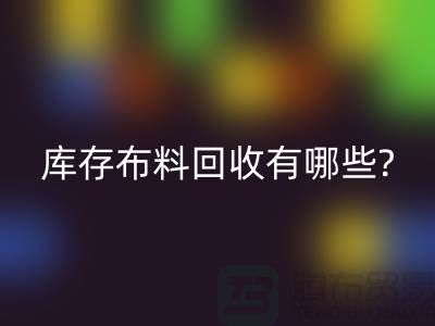 库存布料九游体育（中国）官方授权网站有哪些处理方式-南通库存布料收购厂家