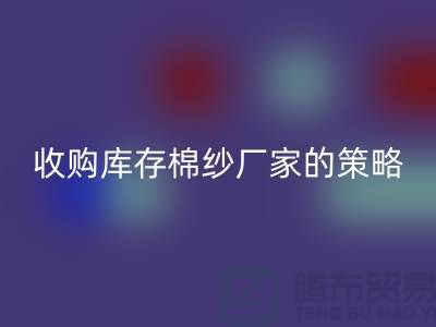优化您的供应链：收购库存棉纱厂家的策略-库存服装九游体育（中国）官方授权网站公司