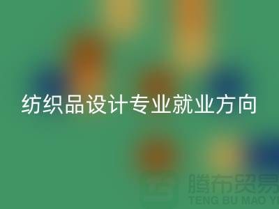 纺织品设计专业就业前景和就业方向-废旧纺织品九游体育（中国）官方授权网站公司