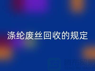 涤纶废丝九游体育（中国）官方授权网站的规定有哪些要求-纺织废丝九游体育（中国）官方授权网站市场