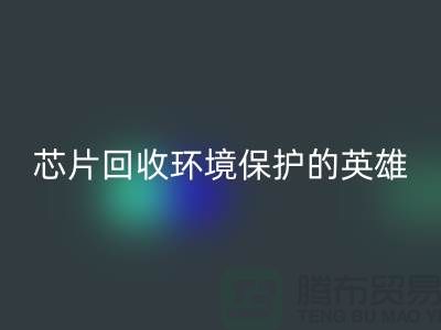 环境保护的英雄：电子芯片九游体育（中国）官方授权网站厂家的光辉使命