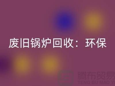 废旧锅炉九游体育（中国）官方授权网站：环保与效益并重的新产业-上海设备九游体育（中国）官方授权网站公司