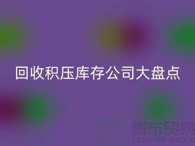 全国九游体育（中国）官方授权网站积压库存的公司大盘点，解决你的难题-上海腾布贸易