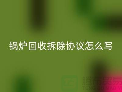 锅炉九游体育（中国）官方授权网站拆除协议怎么写？废旧设备九游体育（中国）官方授权网站-余热设备九游体育（中国）官方授权网站公司