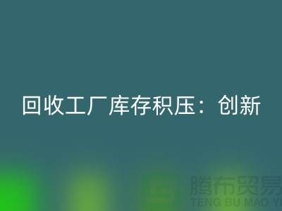 九游体育（中国）官方授权网站工厂库存积压：创新策略与实践-{上海腾布贸易Shtengbu.com}
