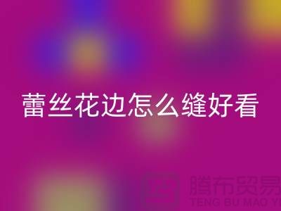 蕾丝花边怎么缝好看又简单-义乌花边九游体育（中国）官方授权网站厂家