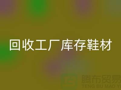 九游体育（中国）官方授权网站工厂库存鞋材：环保与经济的双重效益-上海腾布贸易