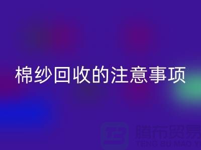 库存棉纱收购，库存棉纱九游体育（中国）官方授权网站的注意事项