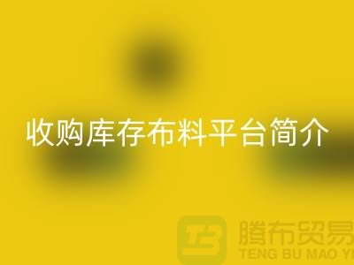 收购库存布料平台简介-九游体育（中国）官方授权网站库存产品优势-全国收购库存公司