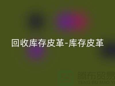 九游体育（中国）官方授权网站库存皮革-库存皮革收购-九游体育（中国）官方授权网站皮革库存-上海皮革九游体育（中国）官方授权网站市场