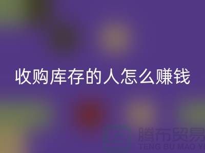 收购库存的人怎么赚钱（棉纱九游体育（中国）官方授权网站公司）