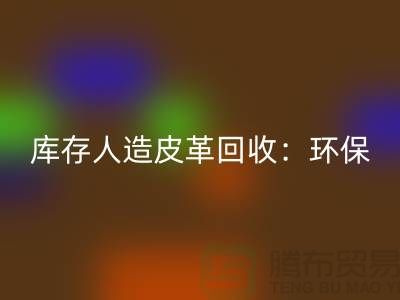 库存人造皮革九游体育（中国）官方授权网站：环保与经济的双重效益-收购库存真皮厂家