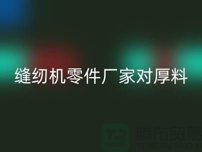 缝纫机零件厂家对厚料的销路分析-长期缝纫机九游体育（中国）官方授权网站-九游体育（中国）官方授权网站缝纫机价格