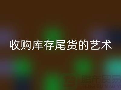 收购库存尾货的艺术：掌握话术技巧，提升销售业绩-义乌库存九游体育（中国）官方授权网站 
