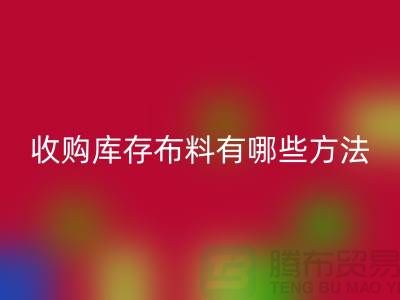 收购库存布料有哪些方法-九游体育（中国）官方授权网站库存平台-义乌收购库存公司