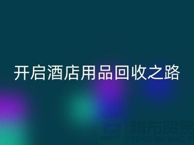 开启酒店用品九游体育（中国）官方授权网站之路：关键步骤和盈利方法