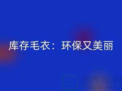 《九游体育（中国）官方授权网站库存毛衣：环保又美丽的选择@上海腾布贸易》