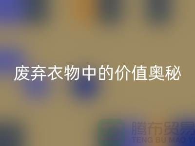 上海服装面料九游体育（中国）官方授权网站厂家大揭秘：隐藏在废弃衣物中的价值奥秘