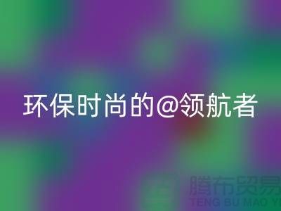 上海服装面料九游体育（中国）官方授权网站厂家：环保时尚的领航者
