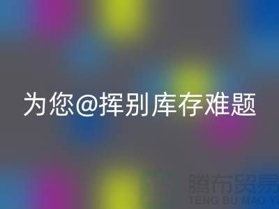 挥别库存难题，选择专业布料九游体育（中国）官方授权网站公司ShTengBu.com