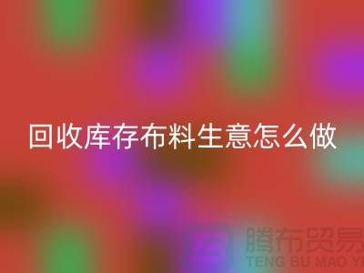 九游体育（中国）官方授权网站库存布料生意怎么做好做的长久？九游体育（中国）官方授权网站