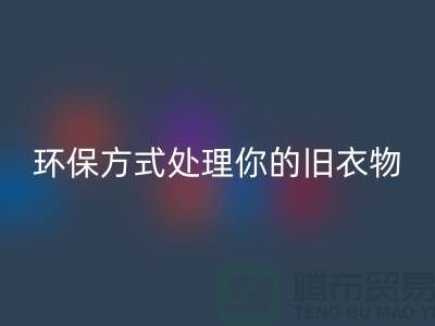 上海服装九游体育（中国）官方授权网站公司推荐：环保方式处理你的旧衣物