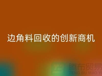 环保生意不走寻常路：废布边角料九游体育（中国）官方授权网站公司的创新商机
