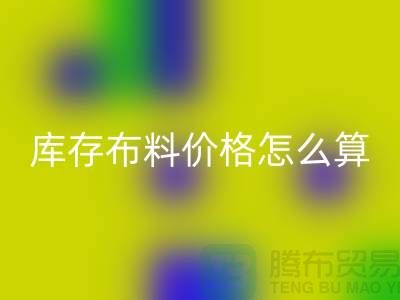 九游体育（中国）官方授权网站库存布料价格怎么算-有哪些技巧-九游体育（中国）官方授权网站库存布料工厂