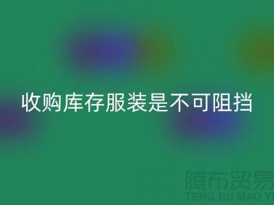 收购库存服装是不可阻挡的潮流趋势-上海九游体育（中国）官方授权网站库存尾货电话