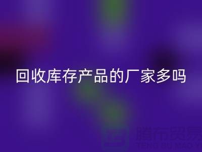 九游体育（中国）官方授权网站库存产品的厂家多吗-北京收购库存尾货公司