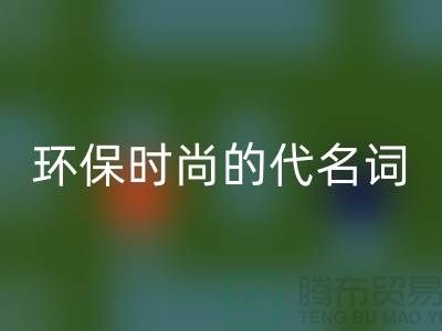 上海服装辅料九游体育（中国）官方授权网站公司＞＞＞环保时尚的代名词