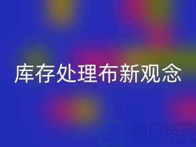 库存处理布九游体育（中国）官方授权网站新观念：实现高效盈利-北京布料九游体育（中国）官方授权网站公司