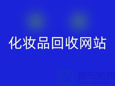 过期化妆品九游体育（中国）官方授权网站网站有哪些，求推荐：上海腾布贸易