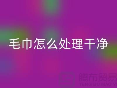 九游体育（中国）官方授权网站库存毛巾怎么处理干净——腾布贸易有限公司