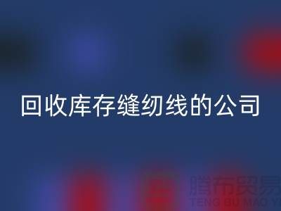 九游体育（中国）官方授权网站库存缝纫线的公司有哪些名字？推荐：上海腾布贸易