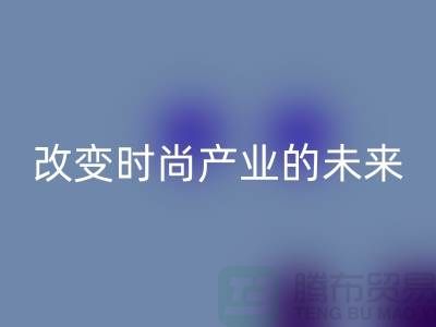 上海面料九游体育（中国）官方授权网站公司解读新潮流：改变时尚产业的未来