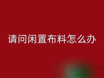 闲置布料怎么办？上海布料辅料九游体育（中国）官方授权网站公司助您高效处理