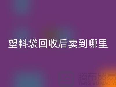 废旧塑料袋九游体育（中国）官方授权网站后卖去什么地方？请赐教，谢谢！