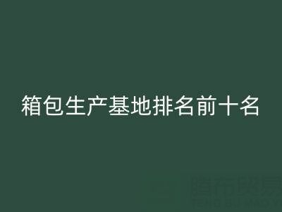 全国箱包生产基地排名前十名有哪些厂家和公司——库存箱包九游体育（中国）官方授权网站网