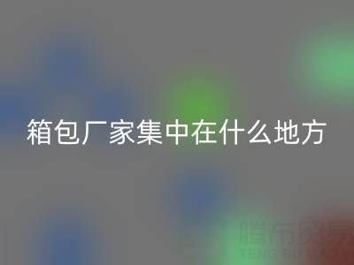 箱包厂家集中在什么地方生产加工和发货销售——库存箱包九游体育（中国）官方授权网站网
