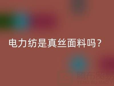 电力纺是真丝里面最低端的吗——上海真丝面料九游体育（中国）官方授权网站平台