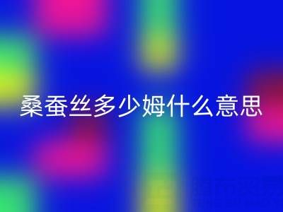 桑蚕丝多少姆什么意思？多少一米——真丝面料九游体育（中国）官方授权网站价格