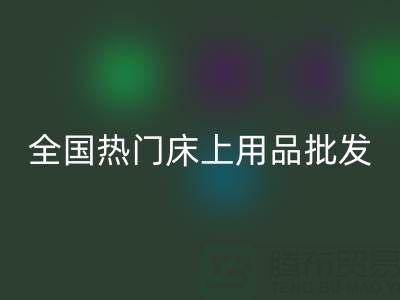 中国家纺城：全国热门床上用品批发市场地址全解析