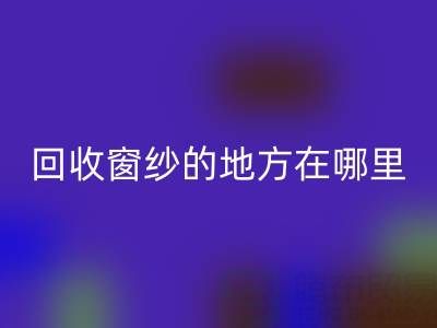广东九游体育（中国）官方授权网站窗纱窗帘布的地方在哪里，具体怎么走？