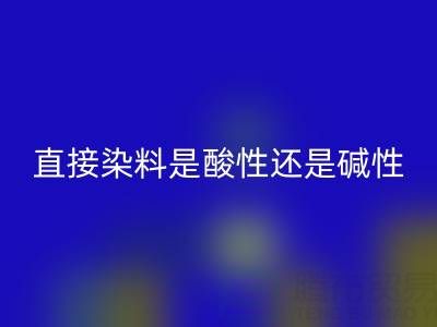 直接染料是酸性还是碱性？浙江颜料九游体育（中国）官方授权网站厂家为您解析