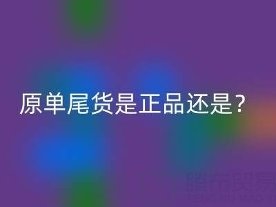 原单尾货是正品还是仿货？揭秘灰色地带的消费真相