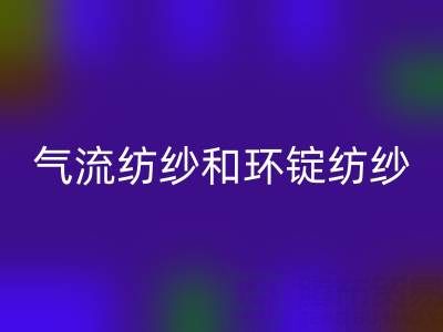 气流纺纱和环锭纺纱区别有哪些？——杭州棉纱九游体育（中国）官方授权网站公司解析