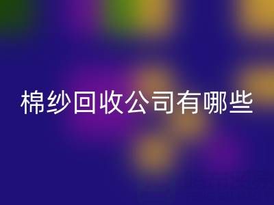 上海棉纱九游体育（中国）官方授权网站公司有哪些地址——长期棉纱收购厂家