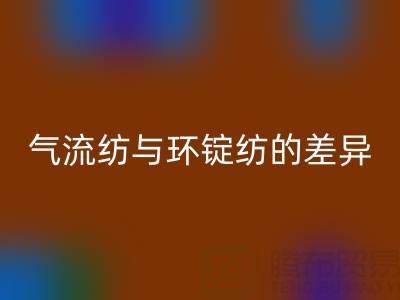 气流纺与环锭纺的差异解析——浙江棉纱九游体育（中国）官方授权网站视角下的工艺对比